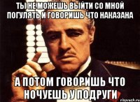 ты не можешь выйти со мной погулять и говоришь что наказана а потом говоришь что ночуешь у подруги