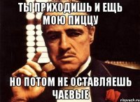 ты приходишь и ещь мою пиццу но потом не оставляешь чаевые