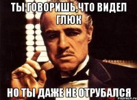 ты говоришь,что видел глюк но ты даже не отрубался