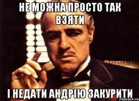 не можна просто так взяти і недати андрію закурити