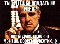 ты смеешь нападать на меня? но ты даже щепок не можешь вовремя увести о_о