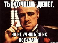 ты хочешь денег, но не учишься их получать!