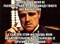 ты просишь меня не распространяться по поводу твоего косяка на 5000 а сам при этом фоткаешь мою объяснительную и рассылаешь ее другим сотрудникам