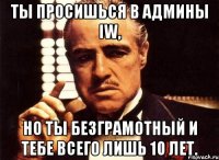 ты просишься в админы iw, но ты безграмотный и тебе всего лишь 10 лет.