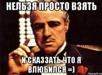 нельзя просто взять и сказзать что я влюбился =)