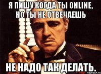 я пишу когда ты online, но ты не отвечаешь не надо так делать.