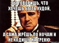 ты говоришь, что хочешь быть худой, а сама жрёшь по ночам и не ходишь на треню.