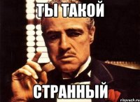 ты такой странный