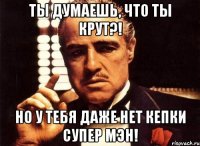 ты думаешь, что ты крут?! но у тебя даже нет кепки супер мэн!