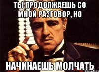 ты продолжаешь со мной разговор, но начинаешь молчать