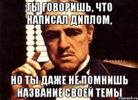 ты говоришь, что написал диплом, но ты даже не помнишь название своей темы