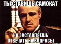 ты ставишь самокат но заставляешь отвечать на вопросы