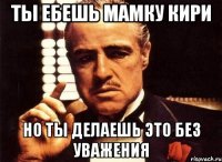 ты ебешь мамку кири но ты делаешь это без уважения