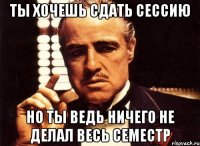 ты хочешь сдать сессию но ты ведь ничего не делал весь семестр