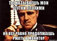 ты называешь мои шутки плохими но все равно продолжаешь ржать в монитор