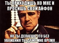 ты приходишь ко мне и просишь свой айфон но ты делаешь это без уважения ты даже мне время