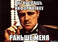 ты не сдашь информатику раньше меня