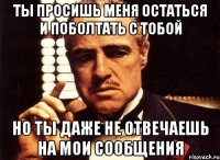 ты просишь меня остаться и поболтать с тобой но ты даже не отвечаешь на мои сообщения