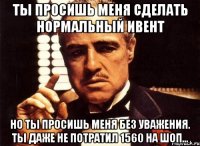 ты просишь меня сделать нормальный ивент но ты просишь меня без уважения. ты даже не потратил 1560 на шоп...