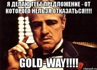 я делаю тебе предложение - от которого нельзя отказаться!!! gold-way!!!