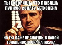 ты говоришь, что любишь лунную сонату бетховена но ты даже не знаешь, в какой тональности она написана