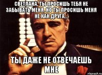 светлана, ты просишь тебя не забывать меня, но ты просишь меня не как друга... ты даже не отвечаешь мне