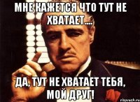 мне кажется что тут не хватает.... да, тут не хватает тебя, мой друг!