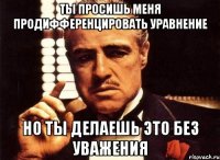 ты просишь меня продифференцировать уравнение но ты делаешь это без уважения