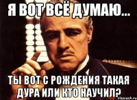 я вот всё думаю... ты вот с рождения такая дура или кто научил?