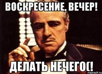 воскресение, вечер! делать нечего(!