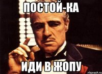 постой-ка иди в жопу