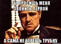 ты просишь меня звонить первой а сама не берешь трубку