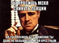 ты просишь меня скинуть лекции но ты просишь без уважения.ты даже не называешь меня крестным