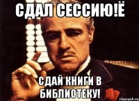 сдал сессию!ё сдай книги в библиотеку!