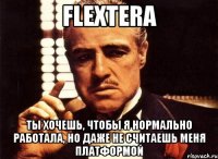 flextera ты хочешь, чтобы я нормально работала, но даже не считаешь меня платформой