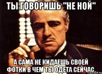 ты говоришь "не ной" а сама не кидаешь своей фотки в чем ты одета сейчас.