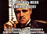 ты просишь меня поменять цену но ты делаешь это без уважения и даже не говоришь волшебное слово