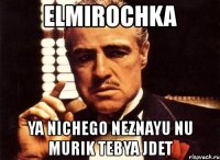 elmirochka ya nichego neznayu nu murik tebya jdet