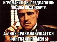 игромания, ты предлагаешь людям видеокарту, а у них сразу нарушается фантазия на мемы