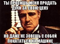 ты просишь меня продать духи за свою цену но даже не зовешь с собой покататься на машине