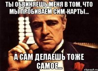 ты обвиняешь меня в том, что мы пробиваем сим-карты... а сам делаешь тоже самое...