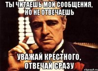 ты читаешь мои сообщения, но не отвечаешь уважай крестного, отвечай сразу