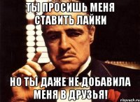 ты просишь меня ставить лайки но ты даже не добавила меня в друзья!