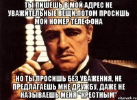 ты пишешь в мой адрес не уважительные вещи,потом просишь мой номер телефона но ты просишь без уважения, не предлагаешь мне дружбу, даже не называешь меня "крестным"