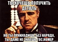 ты хочешь получить деталь но ты прниходишь без наряда, ты даже не знаешь гос.номер