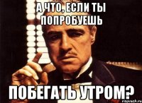 а что, если ты попробуешь побегать утром?