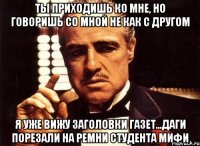 ты приходишь ко мне, но говоришь со мной не как с другом я уже вижу заголовки газет...даги порезали на ремни студента мифи