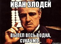 иван злодей выпел весь водка, сукачмо...