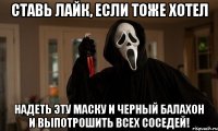 ставь лайк, если тоже хотел надеть эту маску и черный балахон и выпотрошить всех соседей!