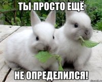 ты просто ещё не определился!